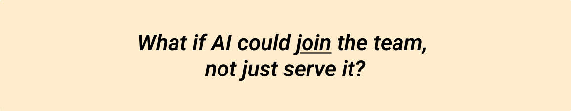 What if AI could join the team, not just serve it?