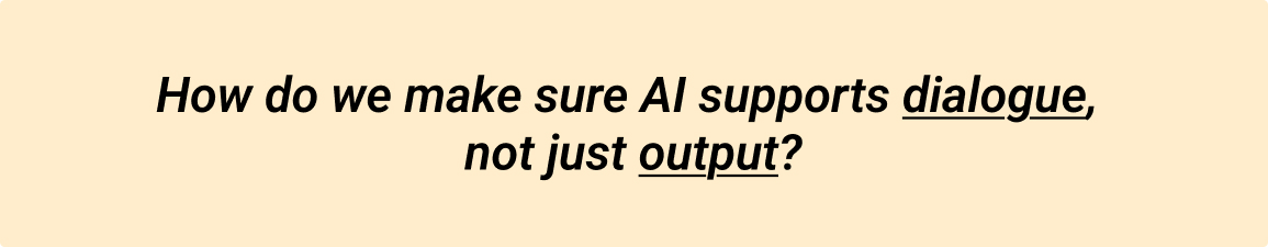 How do we make sure AI supports dialogue,  not just output?